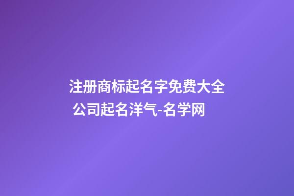 注册商标起名字免费大全 公司起名洋气-名学网-第1张-公司起名-玄机派